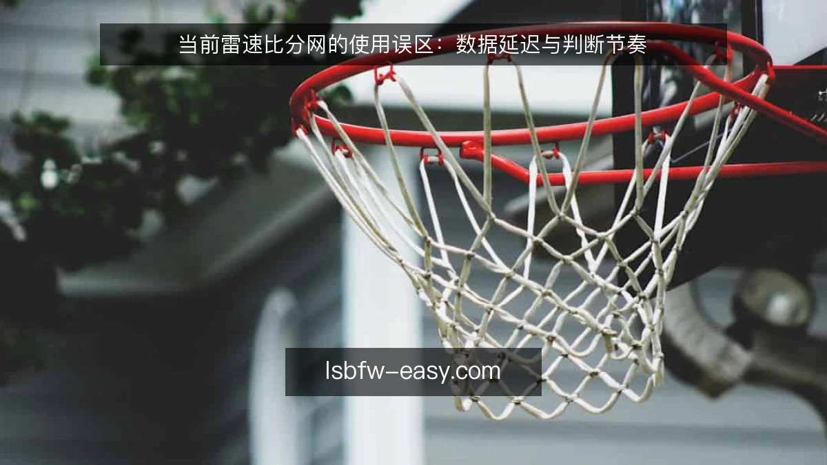 当前雷速比分网的使用误区:数据延迟与判断节奏
