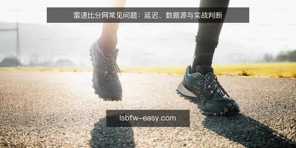 雷速比分网常见问题:延迟、数据源与实战判断 — 雷速比分网的数据可靠吗? 配图