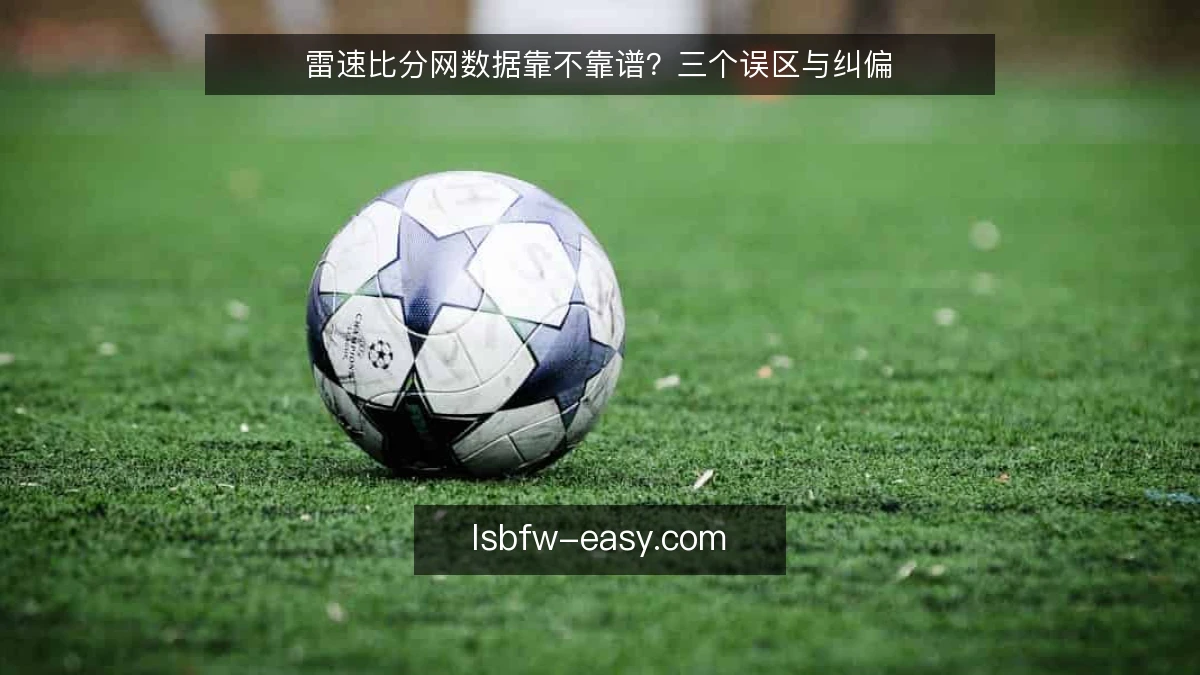 雷速比分网数据靠不靠谱？三个误区与纠偏