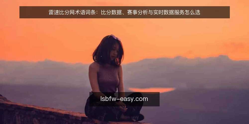 雷速比分网术语词条：比分数据、赛事分析与实时数据服务怎么选 — 先厘清选型决策标准 配图